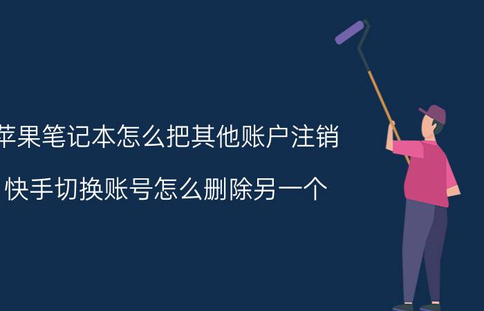 苹果笔记本怎么把其他账户注销 快手切换账号怎么删除另一个？